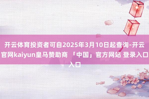 开云体育投资者可自2025年3月10日起查询-开云官网kaiyun皇马赞助商 「中国」官方网站 登录入口