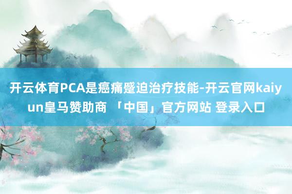 开云体育PCA是癌痛蹙迫治疗技能-开云官网kaiyun皇马赞助商 「中国」官方网站 登录入口