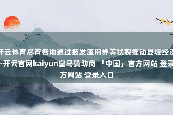 开云体育尽管各地通过披发滥用券等状貌推动县域经济复苏-开云官网kaiyun皇马赞助商 「中国」官方网站 登录入口