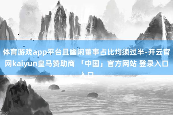 体育游戏app平台且幽闲董事占比均须过半-开云官网kaiyun皇马赞助商 「中国」官方网站 登录入口