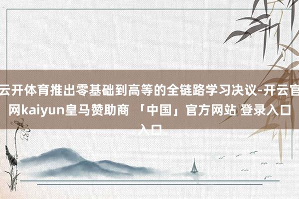 云开体育推出零基础到高等的全链路学习决议-开云官网kaiyun皇马赞助商 「中国」官方网站 登录入口