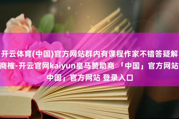 开云体育(中国)官方网站群内有课程作家不错答疑解惑、一皆商榷-开云官网kaiyun皇马赞助商 「中国」官方网站 登录入口