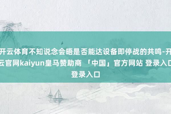 开云体育不知说念会晤是否能达设备即停战的共鸣-开云官网kaiyun皇马赞助商 「中国」官方网站 登录入口