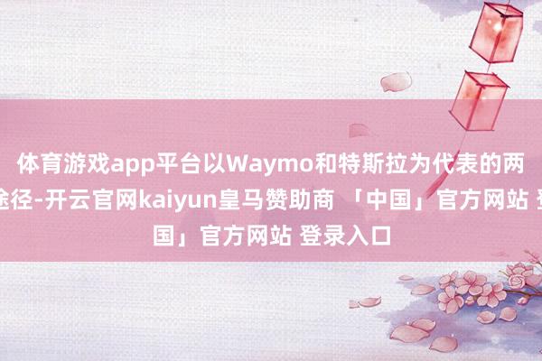 体育游戏app平台以Waymo和特斯拉为代表的两大期间途径-开云官网kaiyun皇马赞助商 「中国」官方网站 登录入口