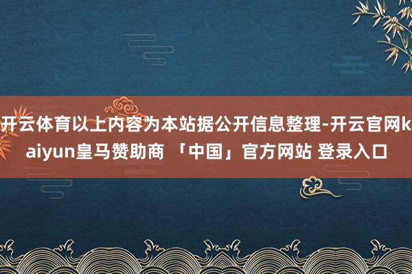 开云体育以上内容为本站据公开信息整理-开云官网kaiyun皇马赞助商 「中国」官方网站 登录入口