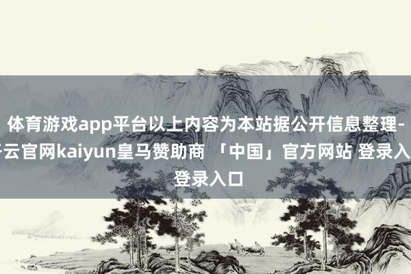 体育游戏app平台以上内容为本站据公开信息整理-开云官网kaiyun皇马赞助商 「中国」官方网站 登录入口