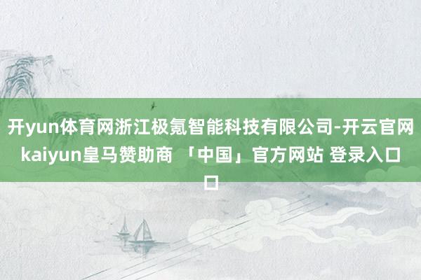 开yun体育网浙江极氪智能科技有限公司-开云官网kaiyun皇马赞助商 「中国」官方网站 登录入口