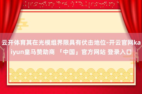 云开体育其在光模组界限具有伏击地位-开云官网kaiyun皇马赞助商 「中国」官方网站 登录入口