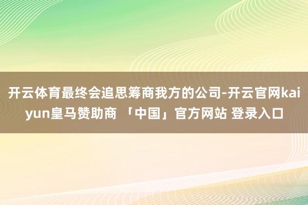 开云体育最终会追思筹商我方的公司-开云官网kaiyun皇马赞助商 「中国」官方网站 登录入口