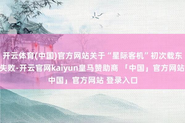 开云体育(中国)官方网站关于“星际客机”初次载东谈主试飞失败-开云官网kaiyun皇马赞助商 「中国」官方网站 登录入口