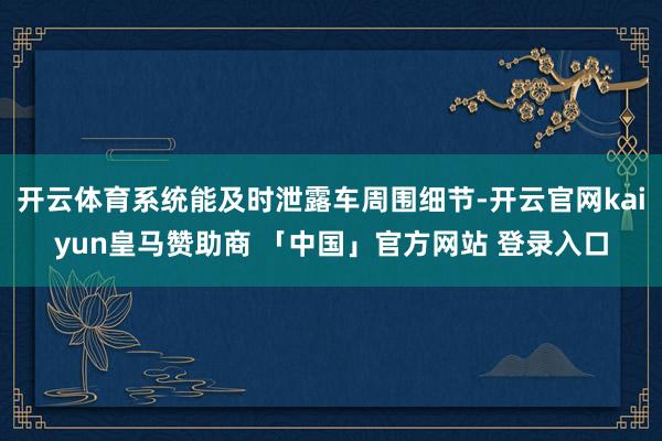开云体育系统能及时泄露车周围细节-开云官网kaiyun皇马赞助商 「中国」官方网站 登录入口
