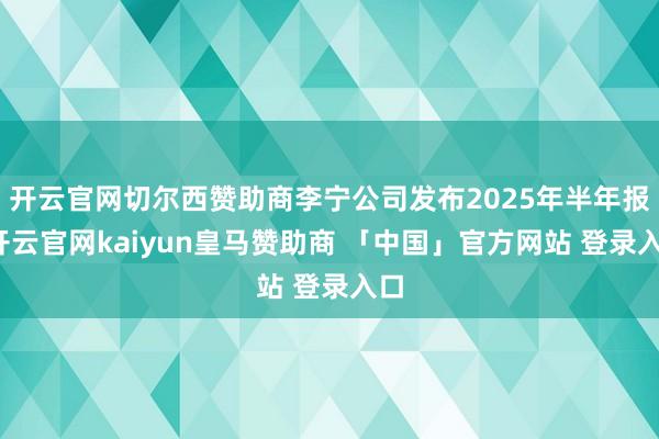 开云官网切尔西赞助商李宁公司发布2025年半年报-开云官网kaiyun皇马赞助商 「中国」官方网站 登录入口