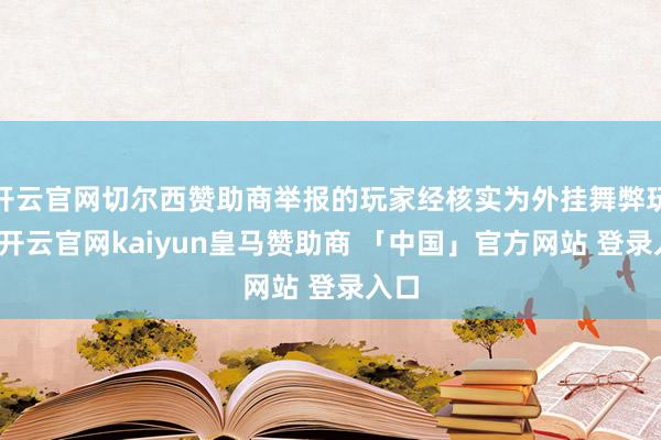 开云官网切尔西赞助商举报的玩家经核实为外挂舞弊玩家-开云官网kaiyun皇马赞助商 「中国」官方网站 登录入口