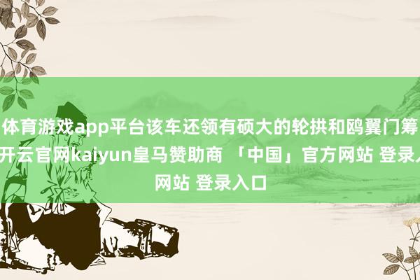 体育游戏app平台该车还领有硕大的轮拱和鸥翼门筹划-开云官网kaiyun皇马赞助商 「中国」官方网站 登录入口