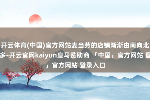 开云体育(中国)官方网站麦当劳的店铺渐渐由南向北越开越多-开云官网kaiyun皇马赞助商 「中国」官方网站 登录入口