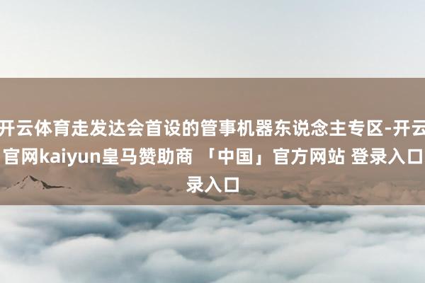 开云体育走发达会首设的管事机器东说念主专区-开云官网kaiyun皇马赞助商 「中国」官方网站 登录入口