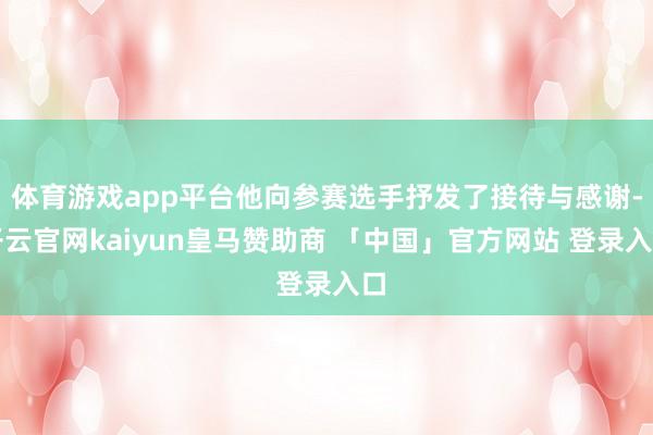 体育游戏app平台他向参赛选手抒发了接待与感谢-开云官网kaiyun皇马赞助商 「中国」官方网站 登录入口