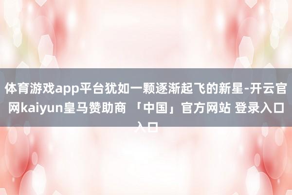 体育游戏app平台犹如一颗逐渐起飞的新星-开云官网kaiyun皇马赞助商 「中国」官方网站 登录入口