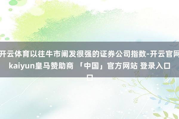 开云体育以往牛市阐发很强的证券公司指数-开云官网kaiyun皇马赞助商 「中国」官方网站 登录入口
