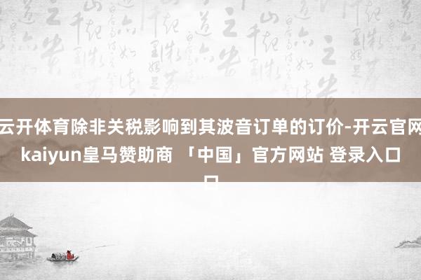 云开体育除非关税影响到其波音订单的订价-开云官网kaiyun皇马赞助商 「中国」官方网站 登录入口
