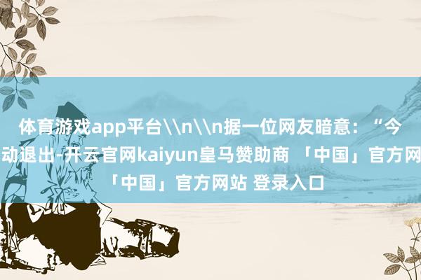 体育游戏app平台\n\n据一位网友暗意：“今晚10点后自动退出-开云官网kaiyun皇马赞助商 「中国」官方网站 登录入口