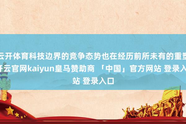 云开体育科技边界的竞争态势也在经历前所未有的重塑-开云官网kaiyun皇马赞助商 「中国」官方网站 登录入口
