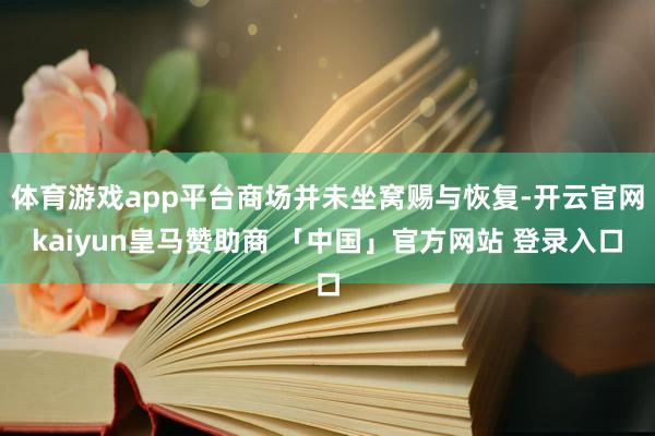 体育游戏app平台商场并未坐窝赐与恢复-开云官网kaiyun皇马赞助商 「中国」官方网站 登录入口