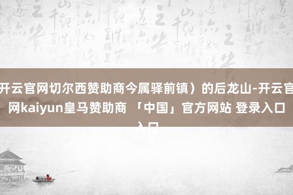开云官网切尔西赞助商今属驿前镇）的后龙山-开云官网kaiyun皇马赞助商 「中国」官方网站 登录入口