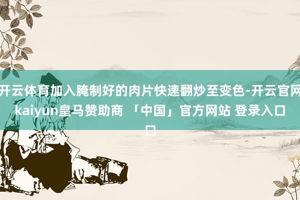开云体育加入腌制好的肉片快速翻炒至变色-开云官网kaiyun皇马赞助商 「中国」官方网站 登录入口