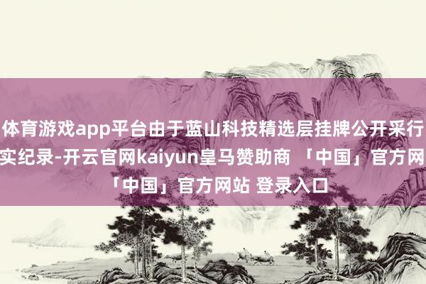 体育游戏app平台由于蓝山科技精选层挂牌公开采行文献存在不实纪录-开云官网kaiyun皇马赞助商 「中国」官方网站 登录入口