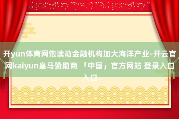 开yun体育网饱读动金融机构加大海洋产业-开云官网kaiyun皇马赞助商 「中国」官方网站 登录入口