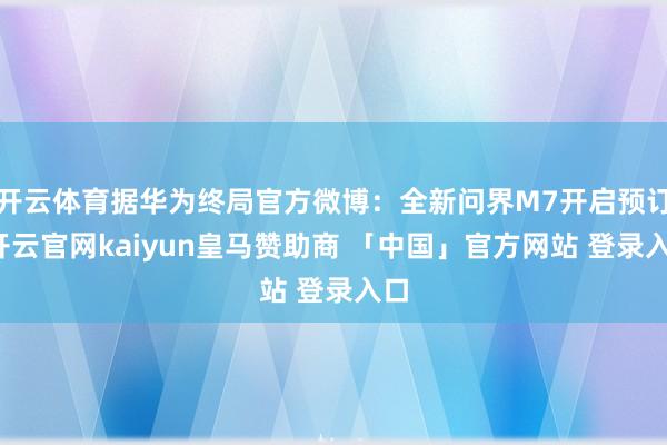 开云体育据华为终局官方微博：全新问界M7开启预订-开云官网kaiyun皇马赞助商 「中国」官方网站 登录入口