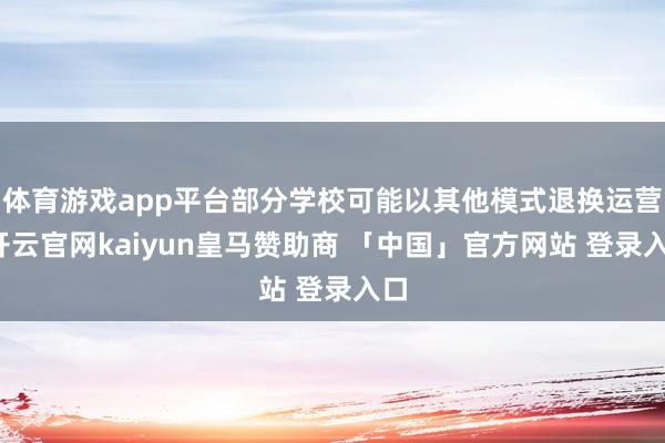 体育游戏app平台部分学校可能以其他模式退换运营-开云官网kaiyun皇马赞助商 「中国」官方网站 登录入口