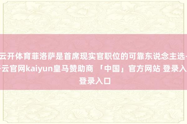 云开体育菲洛萨是首席现实官职位的可靠东说念主选-开云官网kaiyun皇马赞助商 「中国」官方网站 登录入口