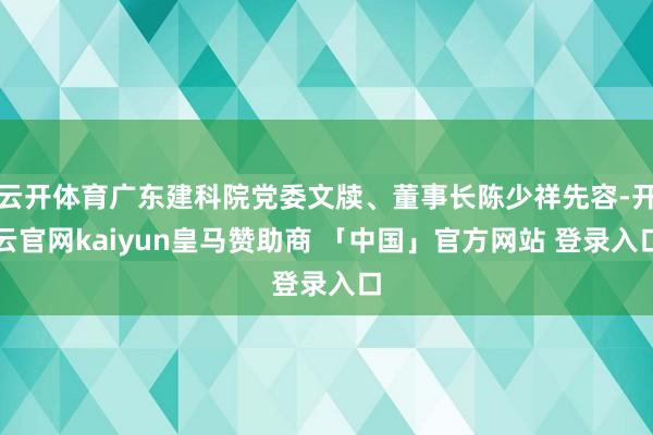 云开体育广东建科院党委文牍、董事长陈少祥先容-开云官网kaiyun皇马赞助商 「中国」官方网站 登录入口