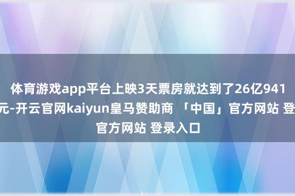 体育游戏app平台上映3天票房就达到了26亿9412万日元-开云官网kaiyun皇马赞助商 「中国」官方网站 登录入口
