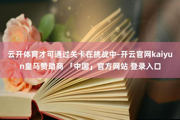 云开体育才可通过关卡在挑战中-开云官网kaiyun皇马赞助商 「中国」官方网站 登录入口