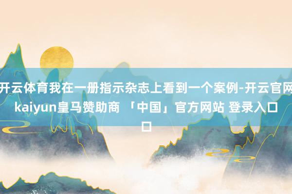 开云体育我在一册指示杂志上看到一个案例-开云官网kaiyun皇马赞助商 「中国」官方网站 登录入口