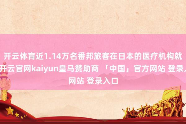 开云体育近1.14万名番邦旅客在日本的医疗机构就医-开云官网kaiyun皇马赞助商 「中国」官方网站 登录入口