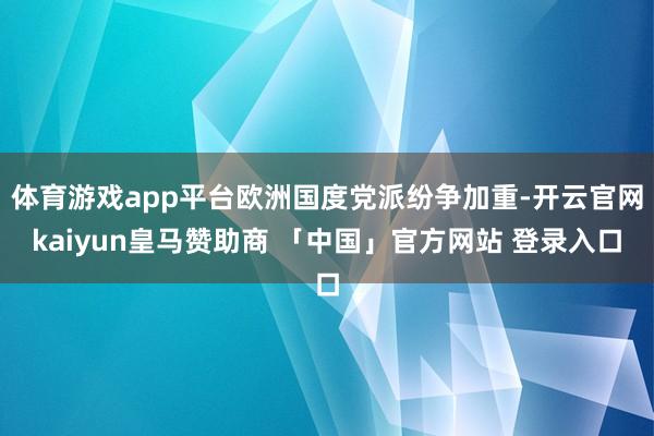 体育游戏app平台欧洲国度党派纷争加重-开云官网kaiyun皇马赞助商 「中国」官方网站 登录入口