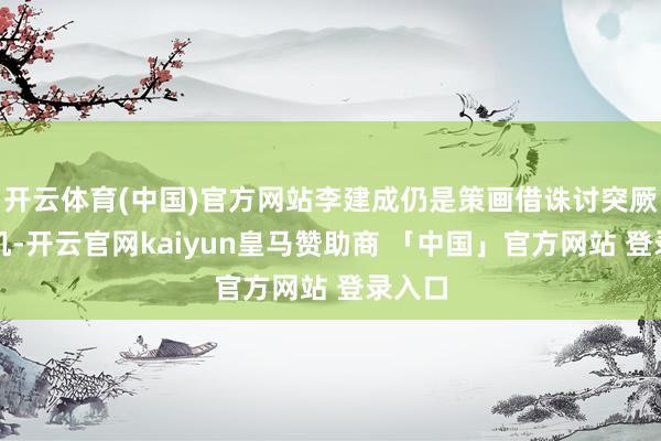 开云体育(中国)官方网站李建成仍是策画借诛讨突厥的契机-开云官网kaiyun皇马赞助商 「中国」官方网站 登录入口