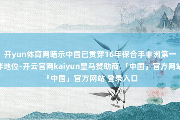 开yun体育网暗示中国已贯穿16年保合手非洲第一大营业伙伴地位-开云官网kaiyun皇马赞助商 「中国」官方网站 登录入口