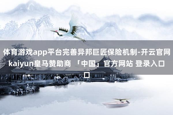 体育游戏app平台完善异邦巨匠保险机制-开云官网kaiyun皇马赞助商 「中国」官方网站 登录入口