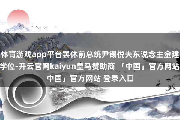 体育游戏app平台罢休前总统尹锡悦夫东说念主金建希的硕士学位-开云官网kaiyun皇马赞助商 「中国」官方网站 登录入口