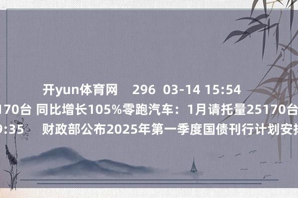 开yun体育网    296  03-14 15:54     零跑汽车：1月请托量25170台 同比增长105%零跑汽车：1月请托量25170台 同比增长105%    16  02-01 09:35     财政部公布2025年第一季度国债刊行计划安排财政部公布2025年第一季度国债刊行计划安排    57  2024-12-31 15:07     一财最热      点击关闭-开云官网ka