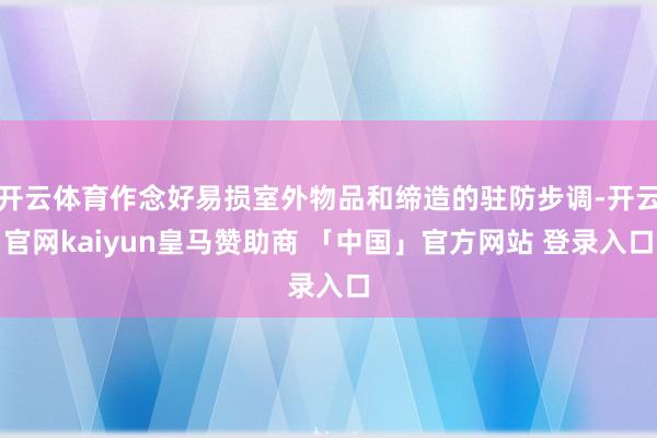 开云体育作念好易损室外物品和缔造的驻防步调-开云官网kaiyun皇马赞助商 「中国」官方网站 登录入口