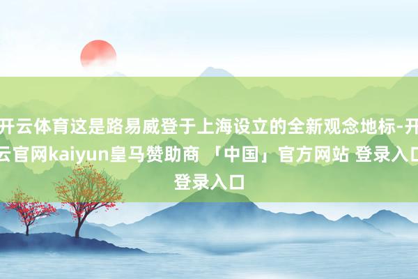 开云体育这是路易威登于上海设立的全新观念地标-开云官网kaiyun皇马赞助商 「中国」官方网站 登录入口