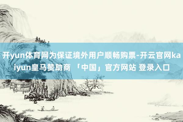 开yun体育网为保证境外用户顺畅购票-开云官网kaiyun皇马赞助商 「中国」官方网站 登录入口