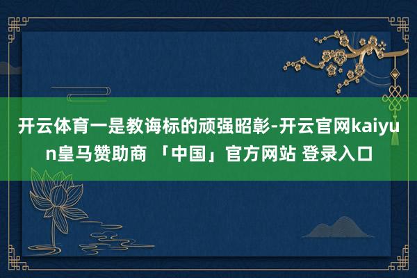 开云体育一是教诲标的顽强昭彰-开云官网kaiyun皇马赞助商 「中国」官方网站 登录入口