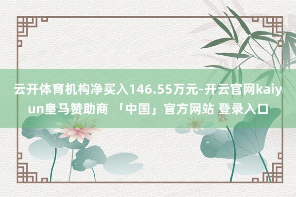 云开体育机构净买入146.55万元-开云官网kaiyun皇马赞助商 「中国」官方网站 登录入口